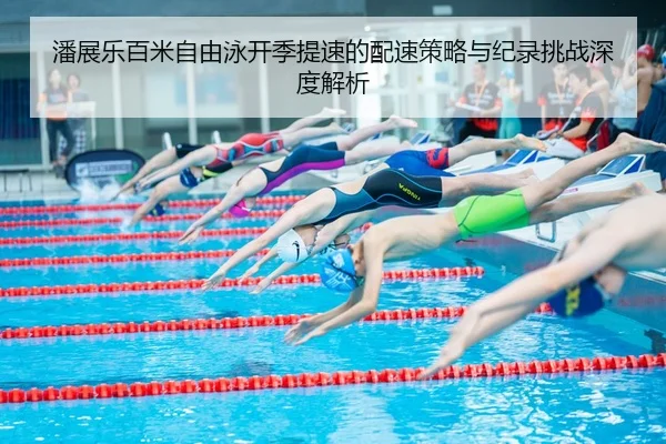 潘展乐百米自由泳开季提速的配速策略与纪录挑战深度解析