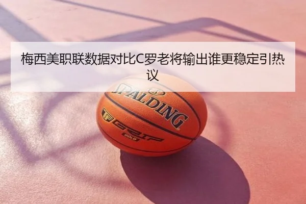 梅西美职联数据对比C罗老将输出谁更稳定引热议